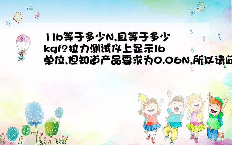 1lb等于多少N,且等于多少kgf?拉力测试仪上显示lb单位,但知道产品要求为0.06N,所以请问0.06N=?lb=?kgf