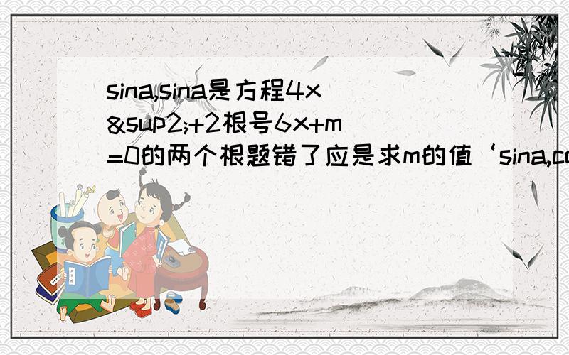 sina,sina是方程4x²+2根号6x+m=0的两个根题错了应是求m的值‘sina,coxa是方程4x&sup2;+2根号6x+m=0的两个根 "