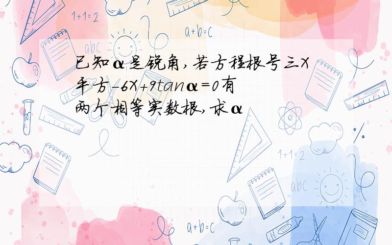 已知α是锐角,若方程根号三X平方-6X+9tanα=0有两个相等实数根,求α