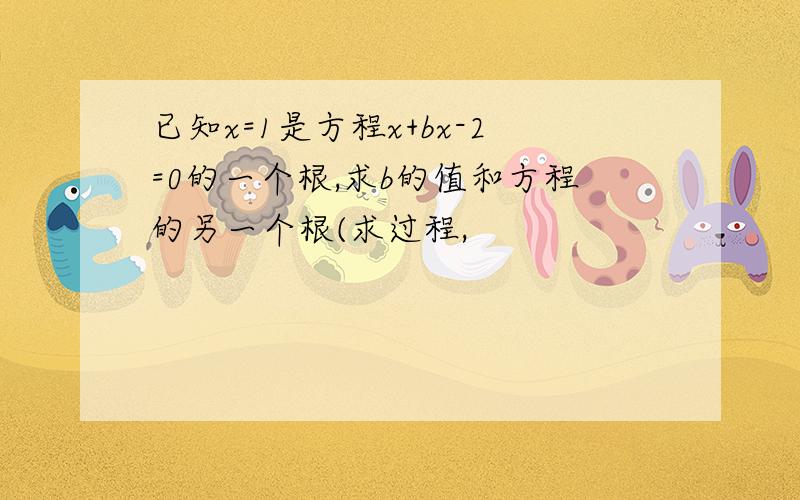 已知x=1是方程x+bx-2=0的一个根,求b的值和方程的另一个根(求过程,