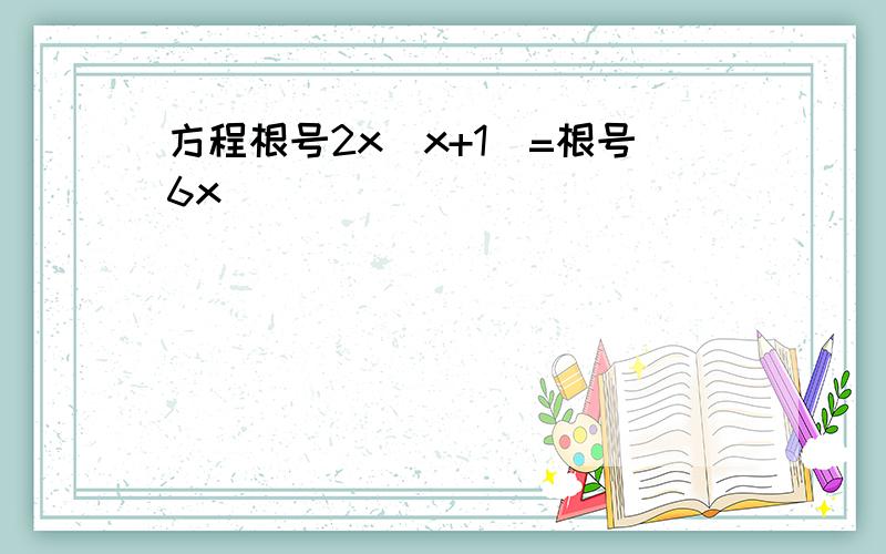 方程根号2x（x+1）=根号6x