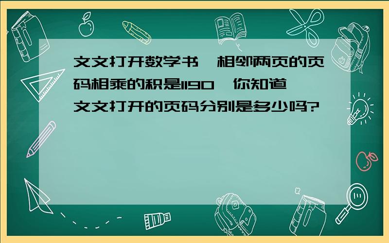 文文打开数学书,相邻两页的页码相乘的积是1190,你知道文文打开的页码分别是多少吗?