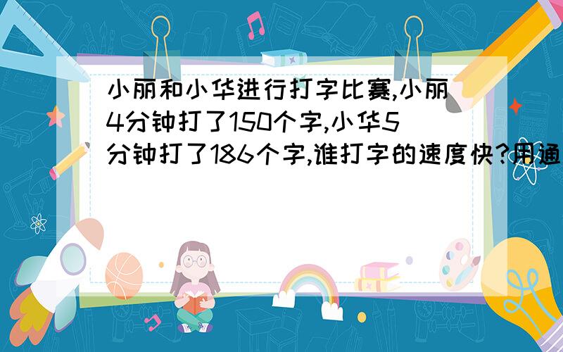 小丽和小华进行打字比赛,小丽4分钟打了150个字,小华5分钟打了186个字,谁打字的速度快?用通分解决 急用