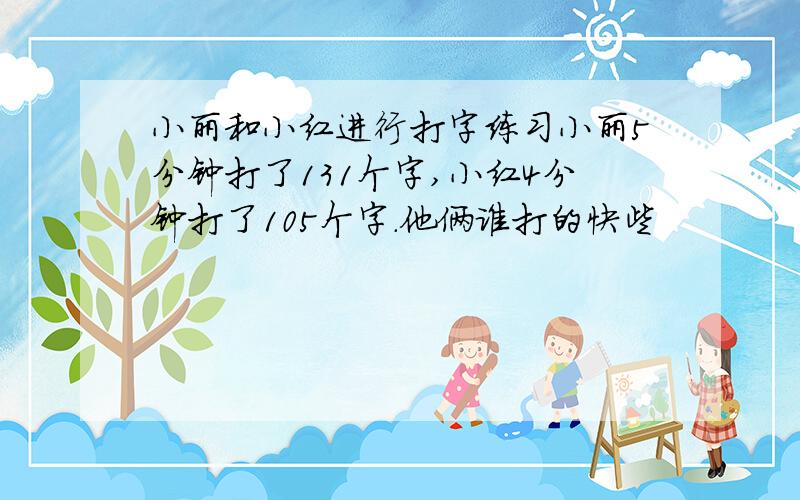 小丽和小红进行打字练习小丽5分钟打了131个字,小红4分钟打了105个字.他俩谁打的快些