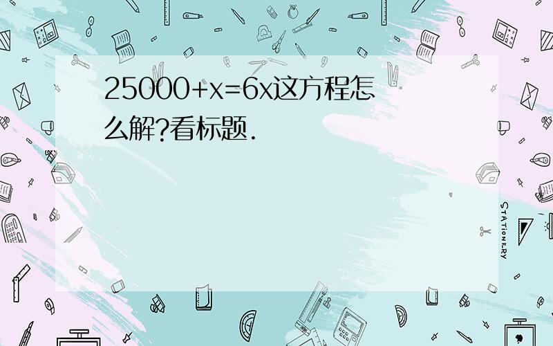 25000+x=6x这方程怎么解?看标题.