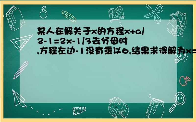 某人在解关于x的方程x+a/2-1=2x-1/3去分母时,方程左边-1没有乘以6,结果求得解为x=2,试求a的值及方程的解