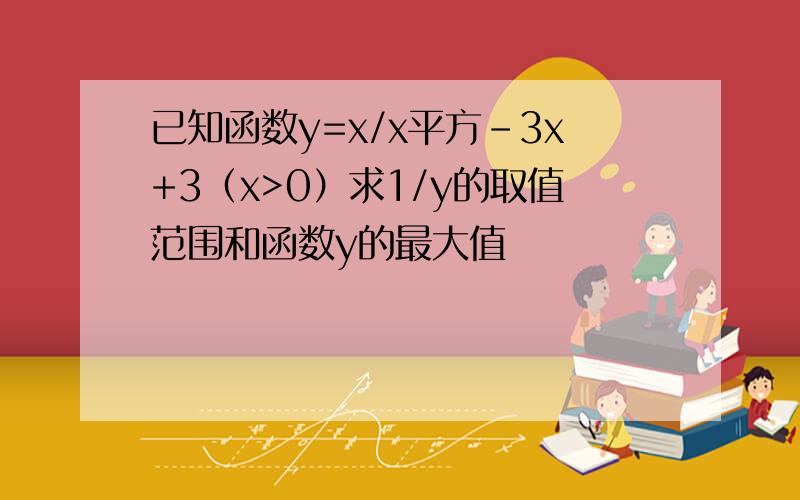 已知函数y=x/x平方-3x+3（x>0）求1/y的取值范围和函数y的最大值