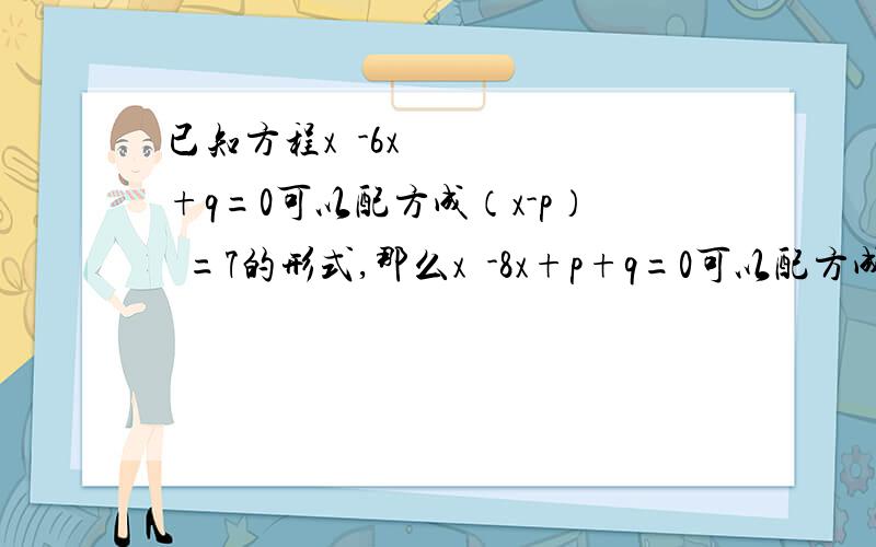 已知方程x²-6x+q=0可以配方成（x-p）²=7的形式,那么x²-8x+p+q=0可以配方成