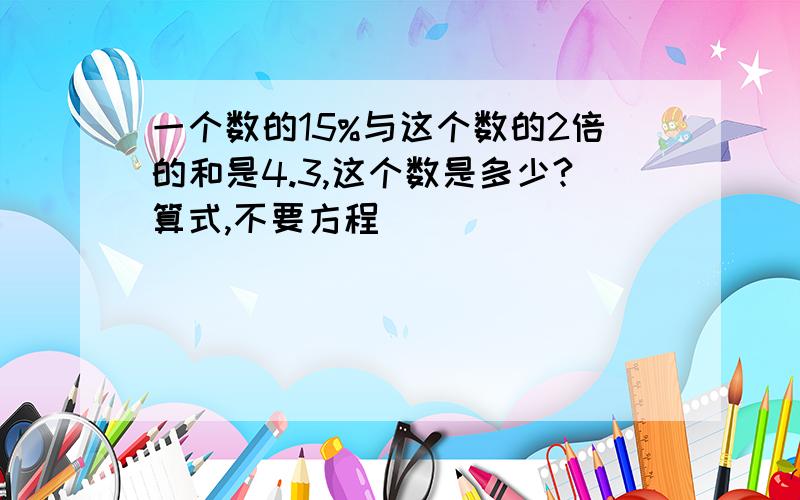 一个数的15%与这个数的2倍的和是4.3,这个数是多少?算式,不要方程