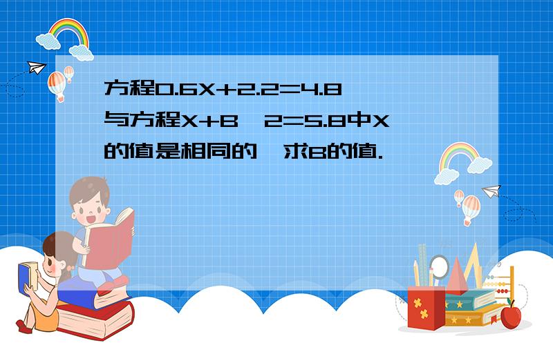 方程0.6X+2.2=4.8与方程X+B÷2=5.8中X的值是相同的,求B的值.