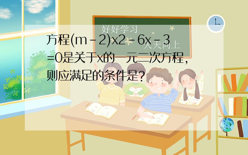 方程(m-2)x2-6x-3=0是关于x的一元二次方程,则应满足的条件是?