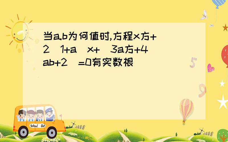 当a.b为何值时,方程x方+2(1+a)x+(3a方+4ab+2)=0有实数根