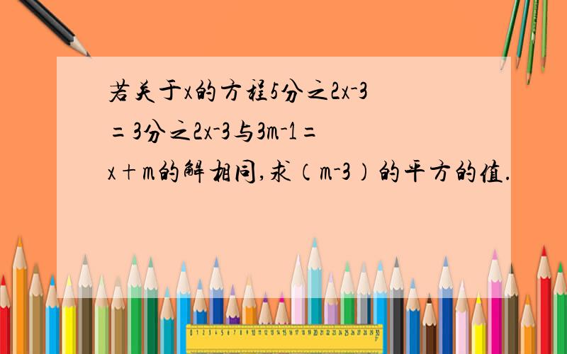 若关于x的方程5分之2x-3=3分之2x-3与3m-1=x+m的解相同,求（m-3）的平方的值.