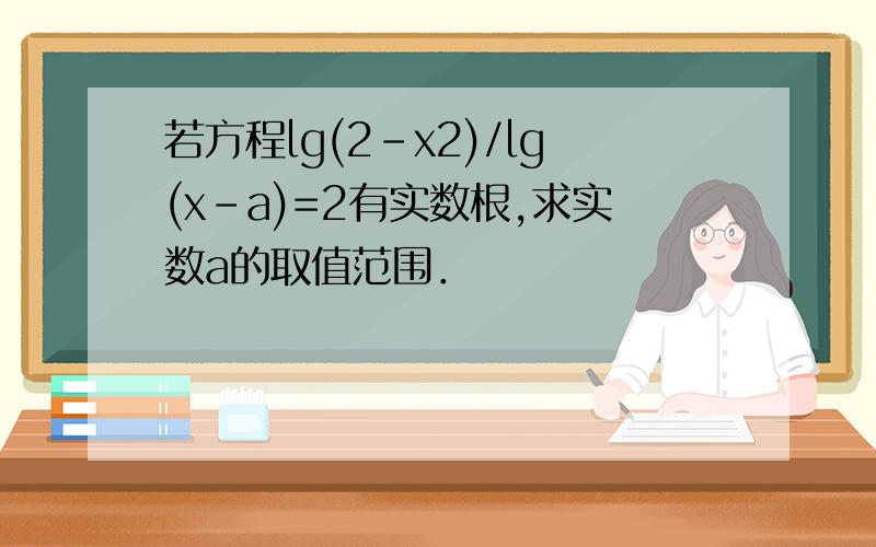 若方程lg(2-x2)/lg(x-a)=2有实数根,求实数a的取值范围．