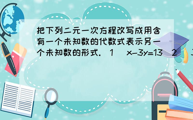 把下列二元一次方程改写成用含有一个未知数的代数式表示另一个未知数的形式.(1) x-3y=13(2) 3x+2y=5(3)4x-5y+6=x+3y-4