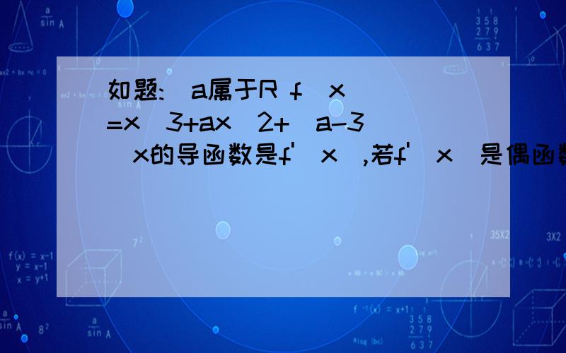 如题:  a属于R f(x)=x^3+ax^2+(a-3)x的导函数是f'(x),若f'(x)是偶函数则曲线y=f(x)在原点处的切线方程有没有人能帮我一下 非常感谢