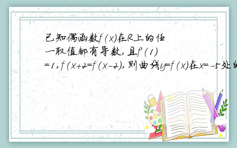 已知偶函数f(x)在R上的任一取值都有导数,且f'(1)=1,f(x+2=f(x-2),则曲线y=f(x)在x=-5处的切线的斜率为我用换元法算的T=4,f(-5+4)=f(-1) 然后偶函数f'(-1)=f'(1)=1 我这样做的话算出K=1 可是答案是-1.请问我