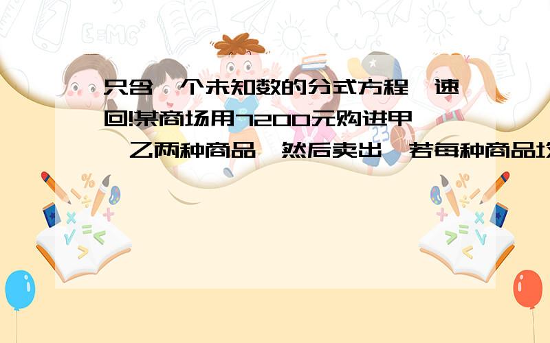 只含一个未知数的分式方程,速回!某商场用7200元购进甲,乙两种商品,然后卖出,若每种商品均用去一半的钱,则一共可进回750件;若用2/3的钱买甲种商品,其余的买乙种商品则少购进50件,卖出时,甲