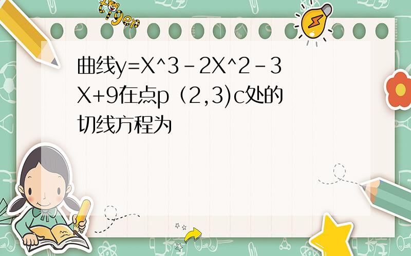 曲线y=X^3-2X^2-3X+9在点p（2,3)c处的切线方程为