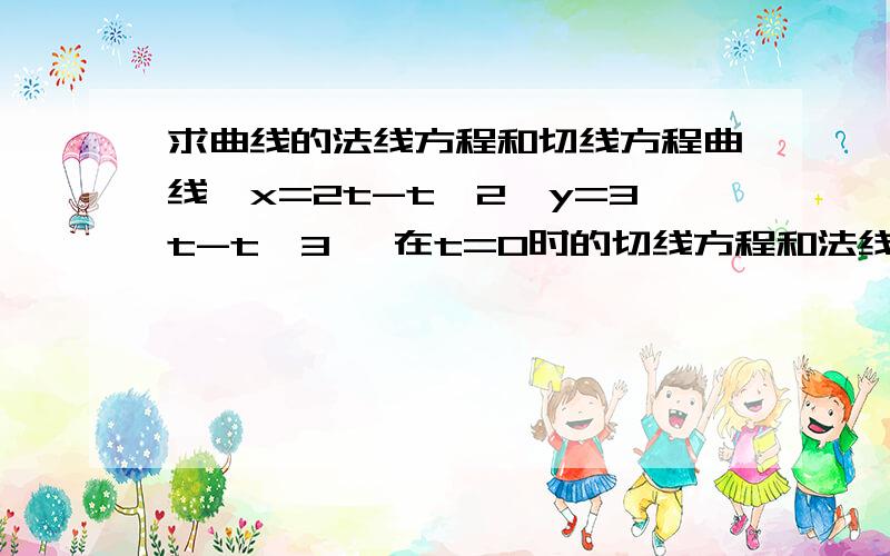 求曲线的法线方程和切线方程曲线{x=2t-t^2,y=3t-t^3 ,在t=0时的切线方程和法线方程分别为多少?我算出x=0,y=0,dx/dt=x'=(2t-t^2)=2-2tdy/dt=y'=(3t-t^3)=3-3^3 dy/dx=(3-3t^3)/(2-2t)最后怎么算出法线方程和切线方程