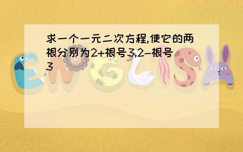 求一个一元二次方程,使它的两根分别为2+根号3,2-根号3