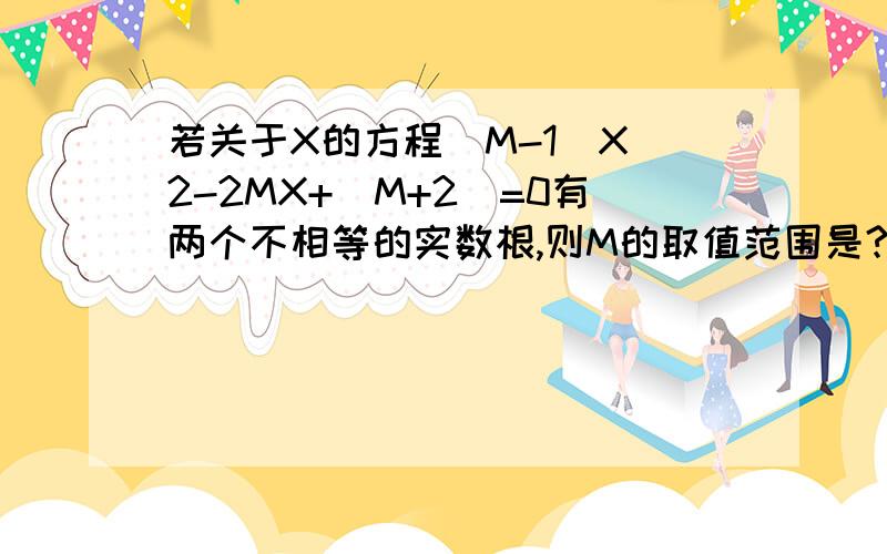 若关于X的方程（M-1)X^2-2MX+(M+2)=0有两个不相等的实数根,则M的取值范围是?速度 在线等