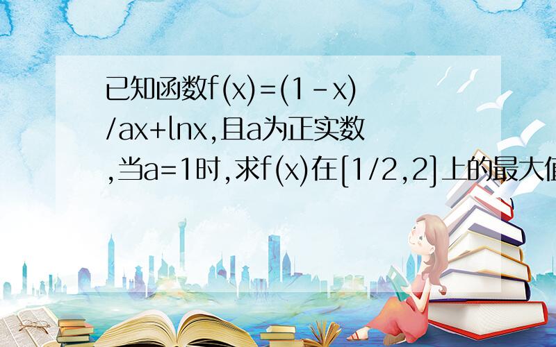 已知函数f(x)=(1-x)/ax+lnx,且a为正实数,当a=1时,求f(x)在[1/2,2]上的最大值和最小值