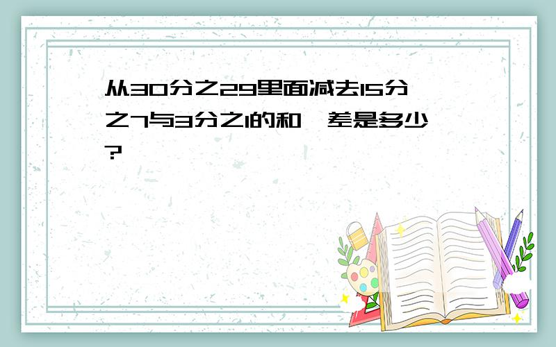 从30分之29里面减去15分之7与3分之1的和,差是多少?