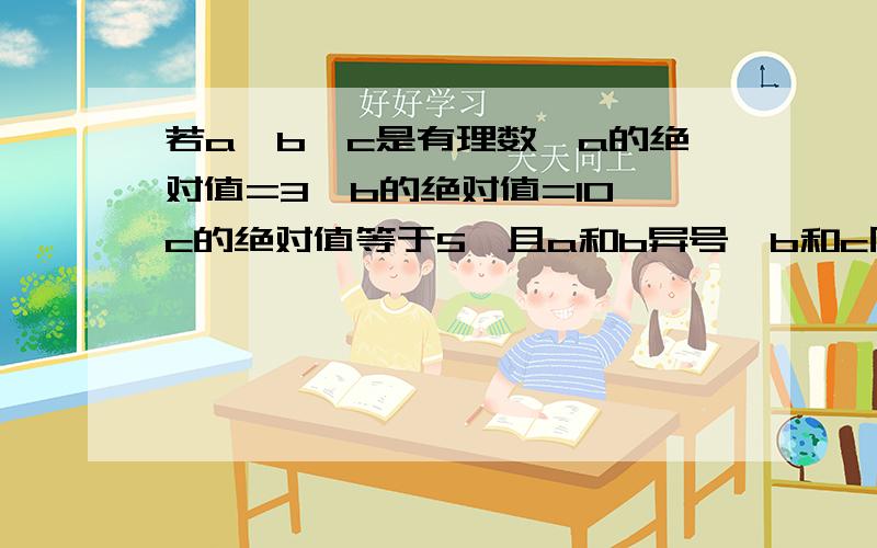 若a、b、c是有理数,a的绝对值=3,b的绝对值=10,c的绝对值等于5,且a和b异号,b和c同号求a－b（－c）的值