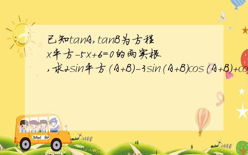 已知tanA,tanB为方程x平方-5x+6=0的两实根,求2sin平方(A+B)－3sin(A+B)cos(A+B)＋co...已知tanA,tanB为方程x平方-5x+6=0的两实根,求2sin平方(A+B)－3sin(A+B)cos(A+B)＋cos平方(A+B)