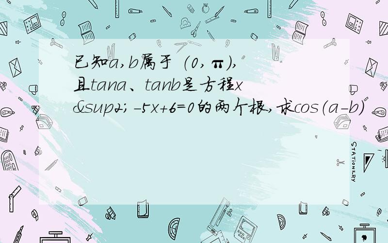 已知a,b属于 （0,π）,且tana、tanb是方程x²-5x+6=0的两个根,求cos（a-b)