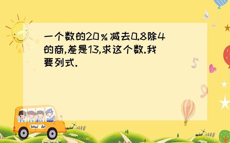 一个数的20％减去0.8除4的商,差是13,求这个数.我要列式.