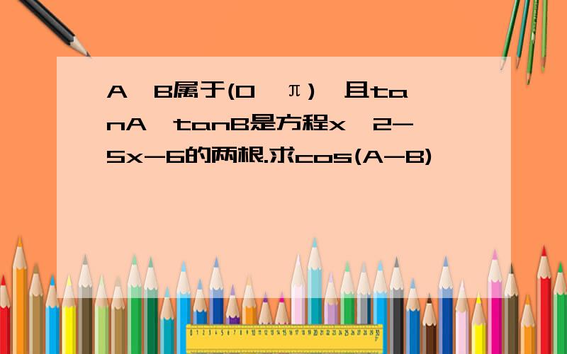 A,B属于(0,π),且tanA,tanB是方程x^2-5x-6的两根.求cos(A-B)