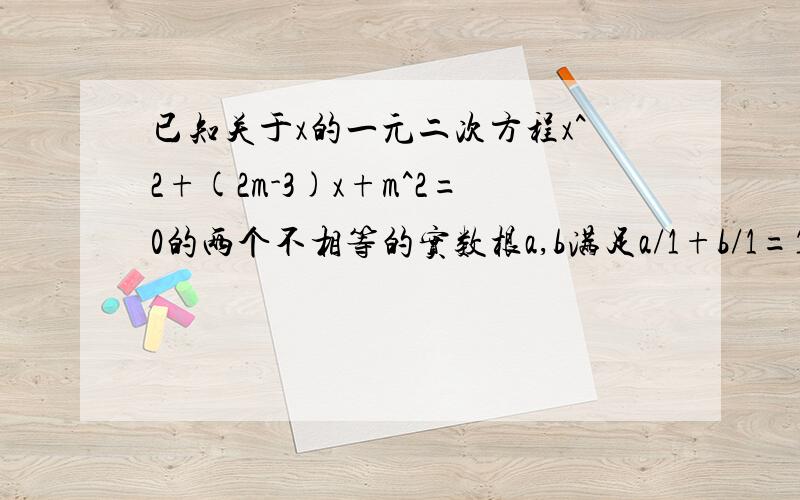 已知关于x的一元二次方程x^2+(2m-3)x+m^2=0的两个不相等的实数根a,b满足a/1+b/1=1求m的值