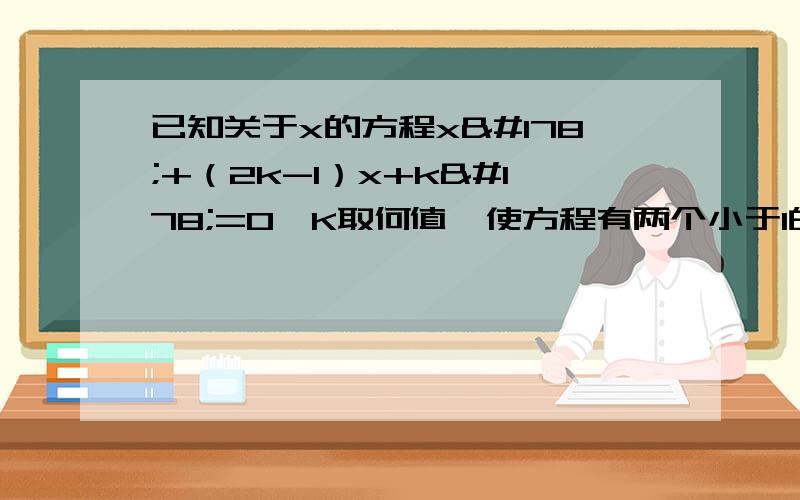 已知关于x的方程x²+（2k-1）x+k²=0,K取何值,使方程有两个小于1的实数根