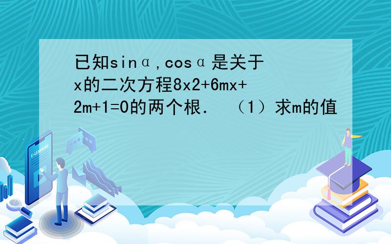 已知sinα,cosα是关于x的二次方程8x2+6mx+2m+1=0的两个根． （1）求m的值