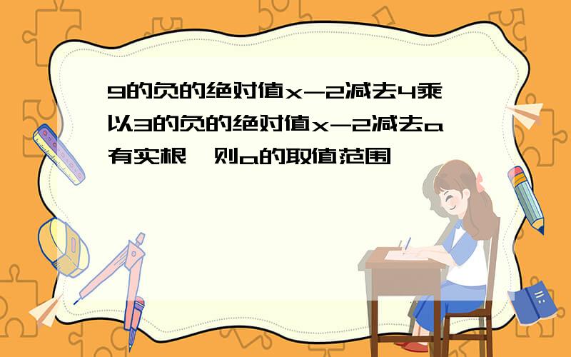 9的负的绝对值x-2减去4乘以3的负的绝对值x-2减去a有实根,则a的取值范围