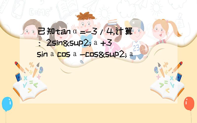 已知tanα=-3/4,计算：2sin²а+3sinаcosа-cos²а