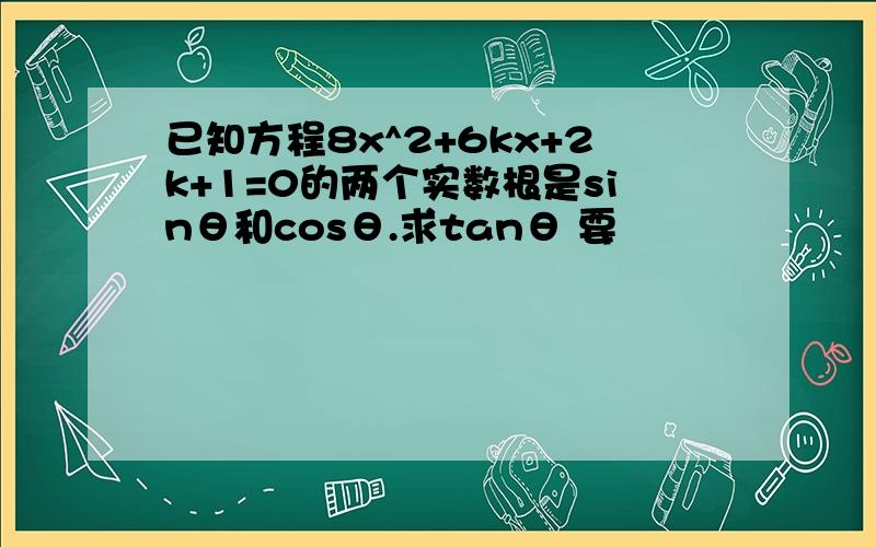 已知方程8x^2+6kx+2k+1=0的两个实数根是sinθ和cosθ.求tanθ 要