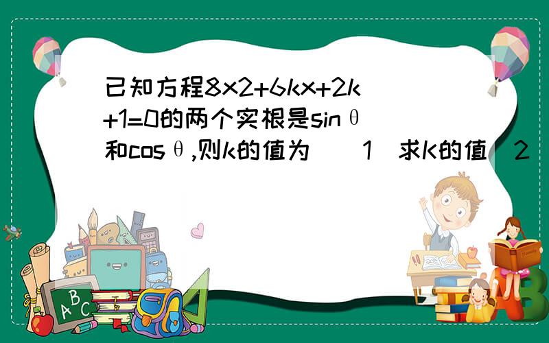 已知方程8x2+6kx+2k+1=0的两个实根是sinθ和cosθ,则k的值为．(1)求K的值（2）求tanθ的值（其中sinθ>cosθ）第二问呢