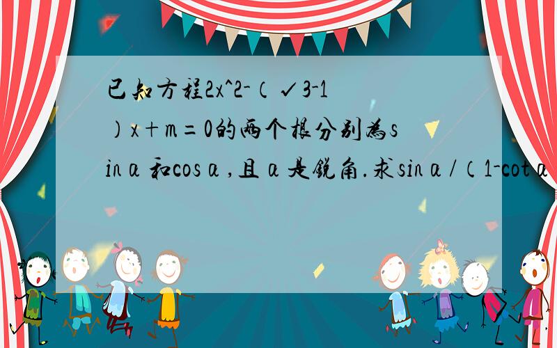 已知方程2x^2-（√3-1）x+m=0的两个根分别为sinα和cosα,且α是锐角.求sinα/（1-cotα）+cosα/(1-tanα）与m的值