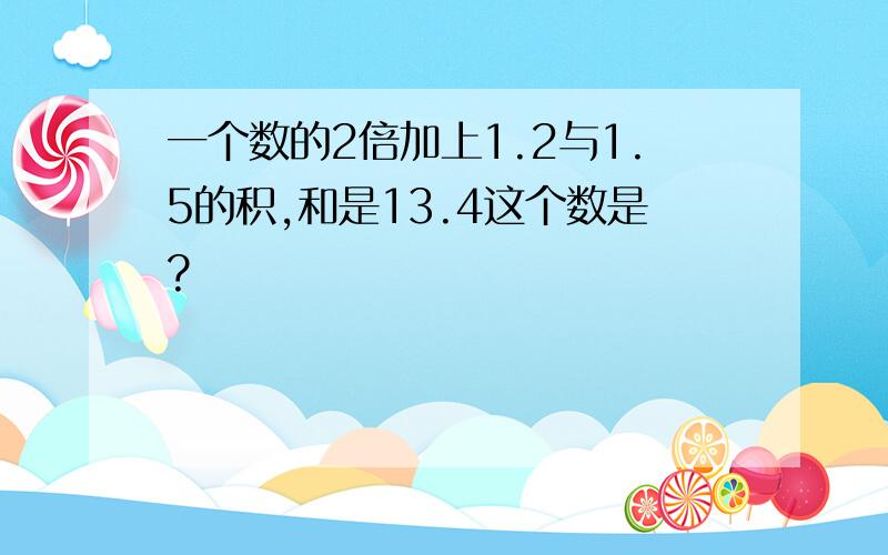 一个数的2倍加上1.2与1.5的积,和是13.4这个数是?