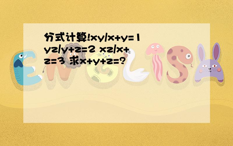 分式计算!xy/x+y=1 yz/y+z=2 xz/x+z=3 求x+y+z=?