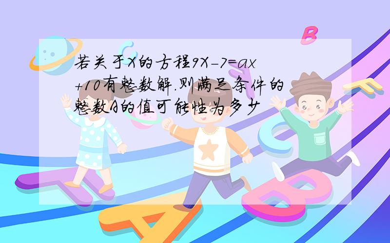 若关于X的方程9X-7=ax+10有整数解.则满足条件的整数A的值可能性为多少