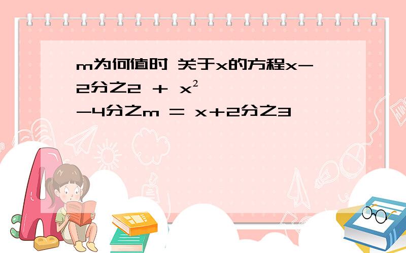 m为何值时 关于x的方程x-2分之2 ＋ x²-4分之m = x＋2分之3