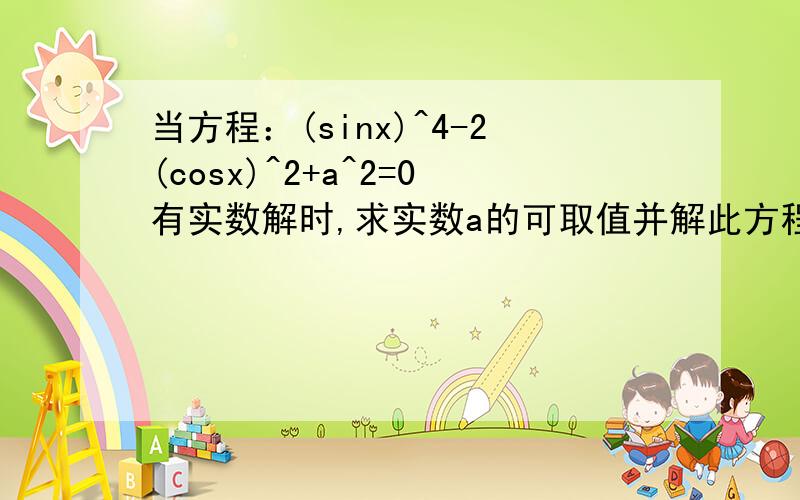 当方程：(sinx)^4-2(cosx)^2+a^2=0有实数解时,求实数a的可取值并解此方程