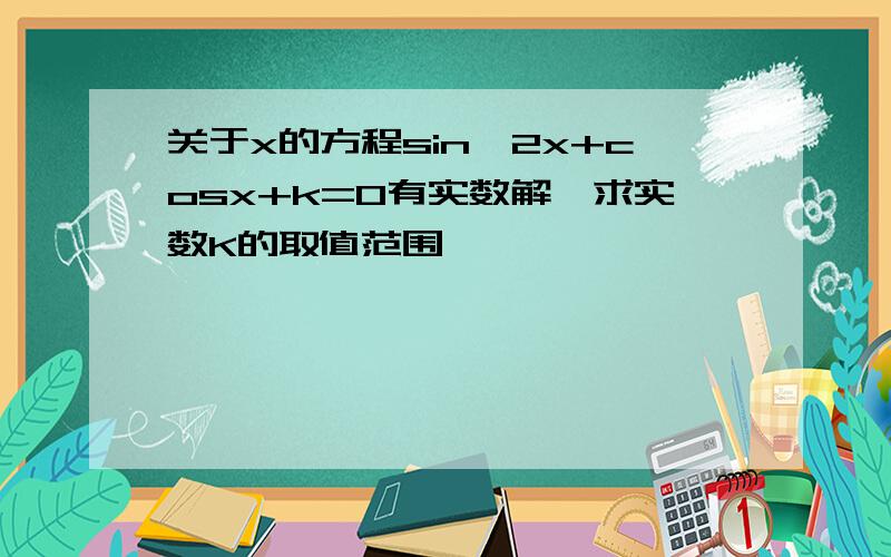 关于x的方程sin^2x+cosx+k=0有实数解,求实数K的取值范围