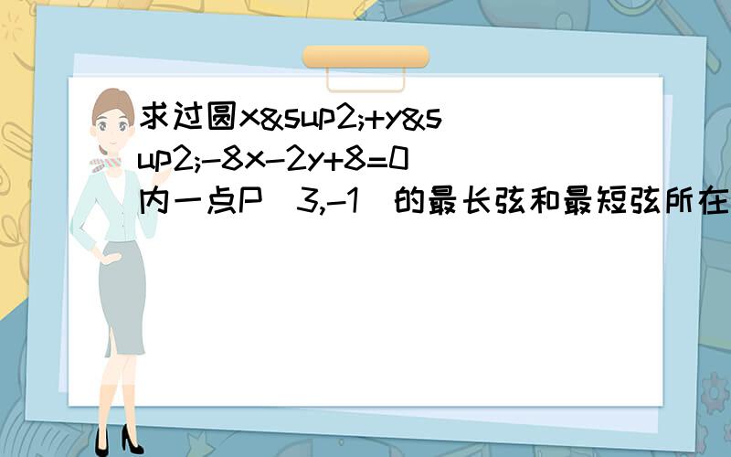 求过圆x²+y²-8x-2y+8=0内一点P(3,-1)的最长弦和最短弦所在的直线方程.