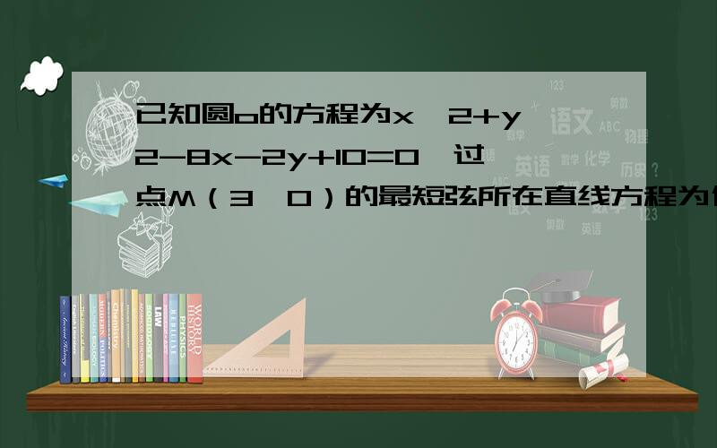 已知圆o的方程为x^2+y^2-8x-2y+10=0,过点M（3,0）的最短弦所在直线方程为什么