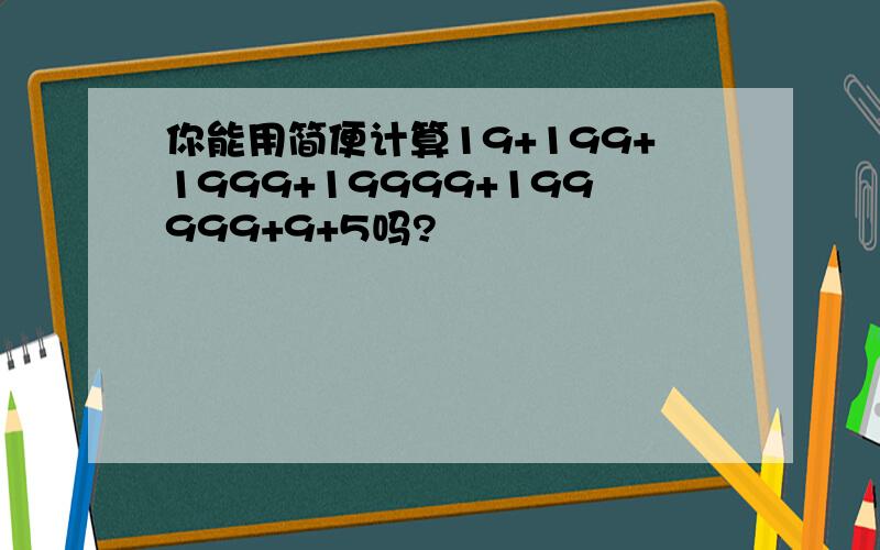 你能用简便计算19+199+1999+19999+199999+9+5吗?